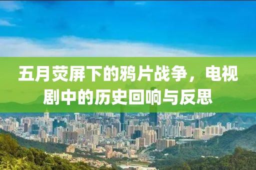 五月熒屏下的鴉片戰(zhàn)爭(zhēng)，電視劇中的歷史回響與反思