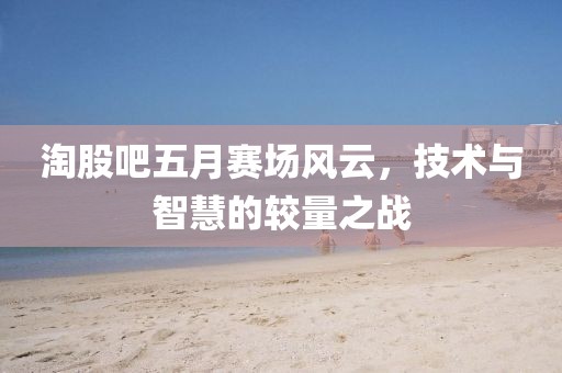 淘股吧五月賽場風云，技術與智慧的較量之戰(zhàn)