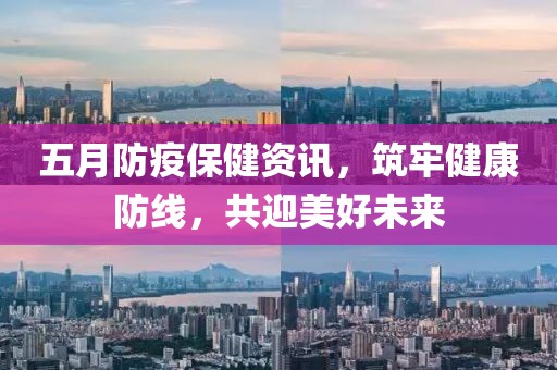 五月防疫保健資訊，筑牢健康防線，共迎美好未來