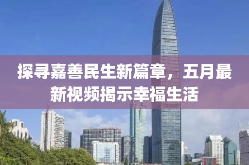 探尋嘉善民生新篇章，五月最新視頻揭示幸福生活