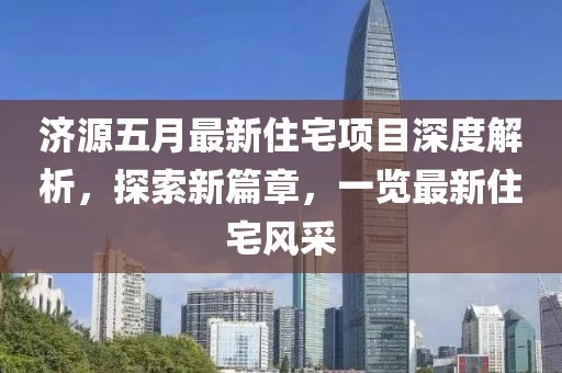 濟(jì)源五月最新住宅項(xiàng)目深度解析，探索新篇章，一覽最新住宅風(fēng)采