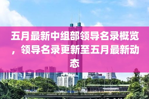 五月最新中組部領導名錄概覽，領導名錄更新至五月最新動態(tài)