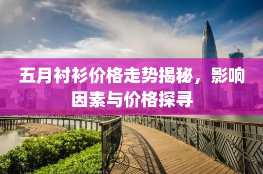五月襯衫價格走勢揭秘，影響因素與價格探尋