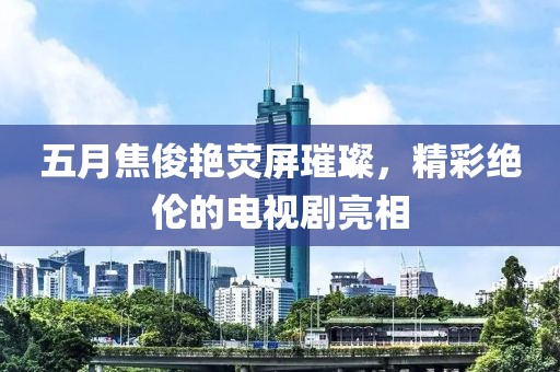 五月焦俊艷熒屏璀璨，精彩絕倫的電視劇亮相