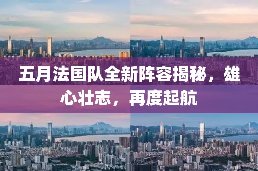 五月法國隊全新陣容揭秘，雄心壯志，再度起航