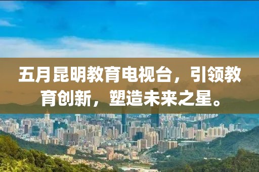 五月昆明教育電視臺(tái)，引領(lǐng)教育創(chuàng)新，塑造未來(lái)之星。