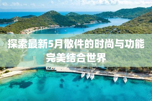 探索最新5月散件的時(shí)尚與功能完美結(jié)合世界