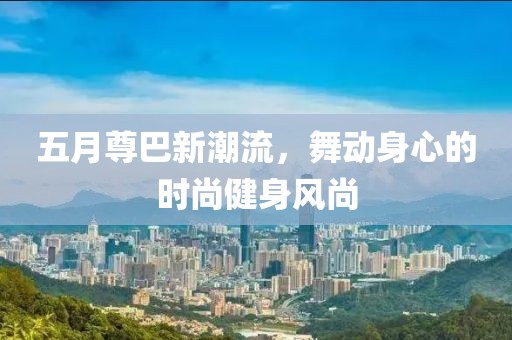 五月尊巴新潮流，舞動身心的時尚健身風(fēng)尚