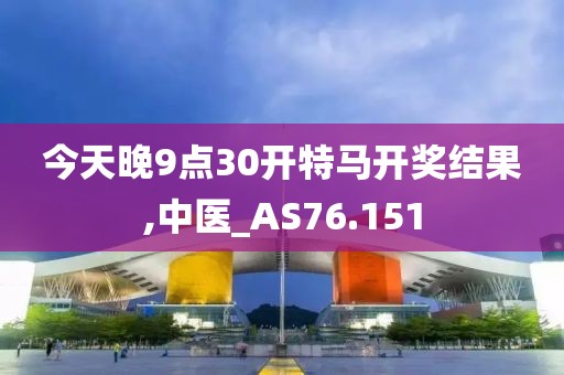 今天晚9點30開特馬開獎結果,中醫(yī)_AS76.151