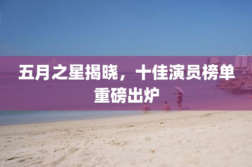 五月之星揭曉，十佳演員榜單重磅出爐