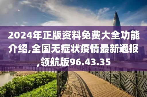 2024年正版資料免費(fèi)大全功能介紹,全國(guó)無(wú)癥狀疫情最新通報(bào),領(lǐng)航版96.43.35