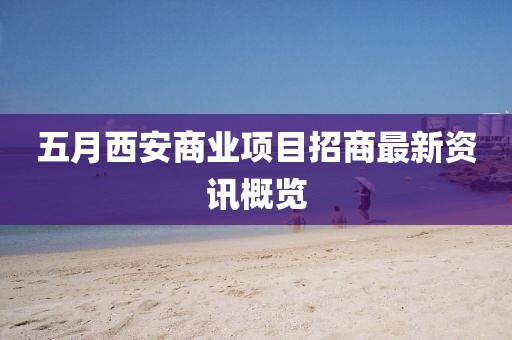 五月西安商業(yè)項(xiàng)目招商最新資訊概覽