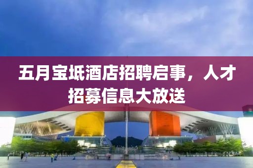 五月寶坻酒店招聘啟事，人才招募信息大放送