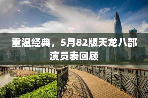 重溫經(jīng)典，5月82版天龍八部演員表回顧