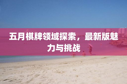 五月棋牌領(lǐng)域探索，最新版魅力與挑戰(zhàn)