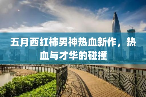 五月西紅柿男神熱血新作，熱血與才華的碰撞