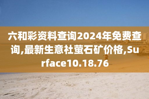 六和彩資料查詢2024年免費查詢,最新生意社螢石礦價格,Surface10.18.76