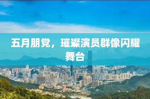 五月朋黨，璀璨演員群像閃耀舞臺(tái)