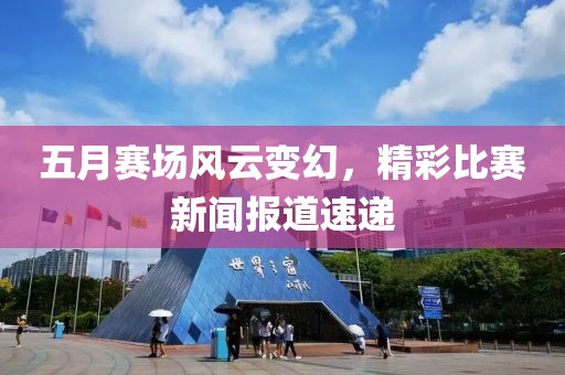 五月賽場風(fēng)云變幻，精彩比賽新聞報道速遞