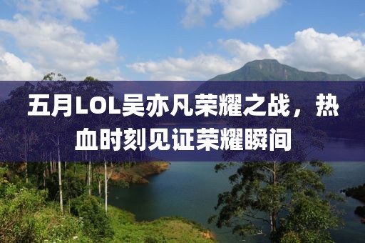 五月LOL吳亦凡榮耀之戰(zhàn)，熱血時(shí)刻見證榮耀瞬間