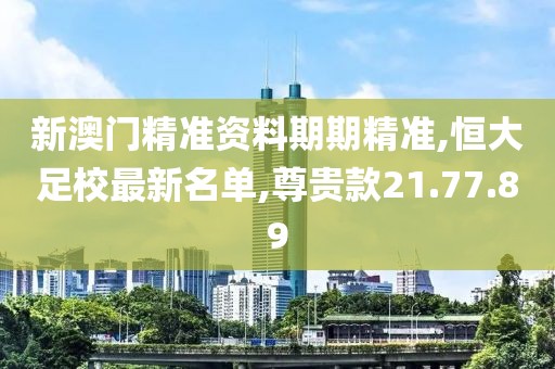 新澳門精準資料期期精準,恒大足校最新名單,尊貴款21.77.89