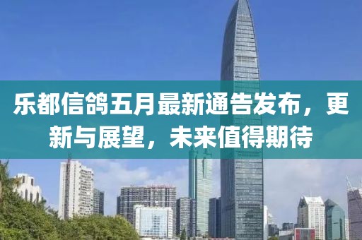 樂都信鴿五月最新通告發(fā)布，更新與展望，未來值得期待