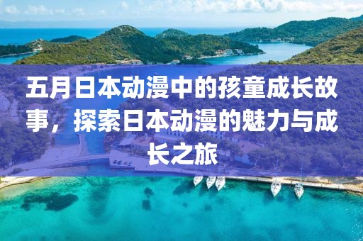 五月日本動漫中的孩童成長故事，探索日本動漫的魅力與成長之旅