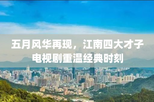 五月風(fēng)華再現(xiàn)，江南四大才子電視劇重溫經(jīng)典時(shí)刻