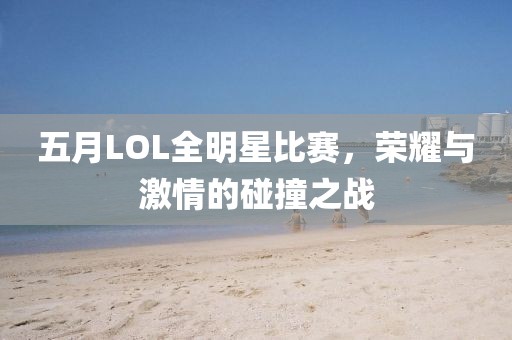 五月LOL全明星比賽，榮耀與激情的碰撞之戰(zhàn)
