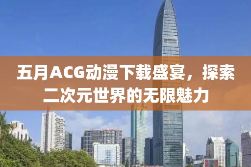 五月ACG動漫下載盛宴，探索二次元世界的無限魅力