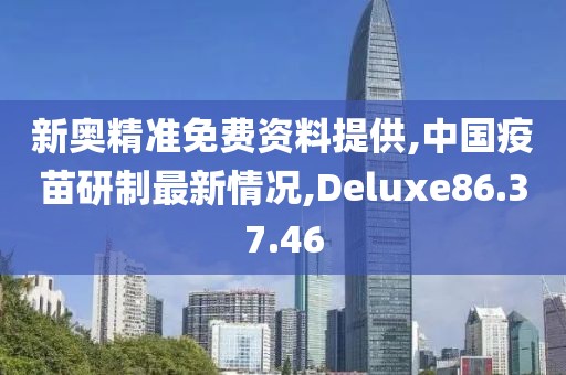 新奧精準(zhǔn)免費資料提供,中國疫苗研制最新情況,Deluxe86.37.46