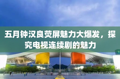 五月鐘漢良熒屏魅力大爆發(fā)，探究電視連續(xù)劇的魅力