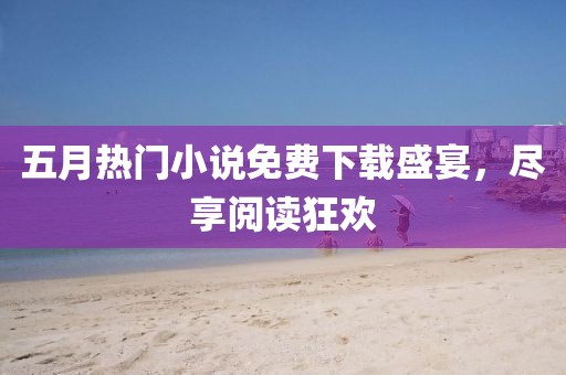 五月熱門小說免費下載盛宴，盡享閱讀狂歡