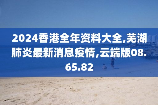 2024香港全年資料大全,蕪湖肺炎最新消息疫情,云端版08.65.82