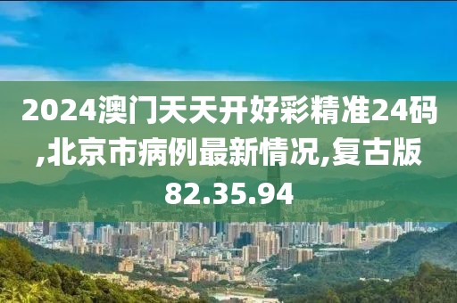 2024澳門(mén)天天開(kāi)好彩精準(zhǔn)24碼,北京市病例最新情況,復(fù)古版82.35.94