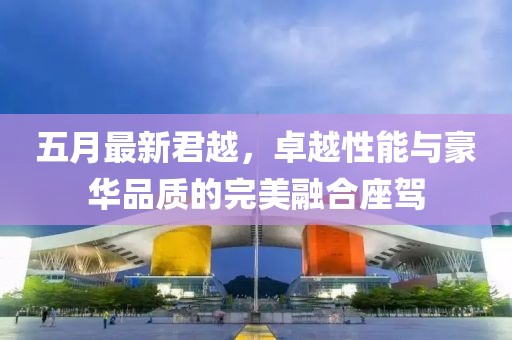 五月最新君越，卓越性能與豪華品質(zhì)的完美融合座駕