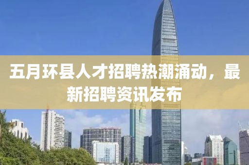 五月環(huán)縣人才招聘熱潮涌動，最新招聘資訊發(fā)布
