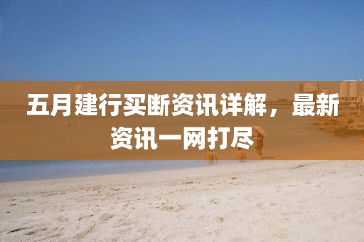 五月建行買(mǎi)斷資訊詳解，最新資訊一網(wǎng)打盡