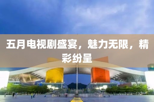 五月電視劇盛宴，魅力無限，精彩紛呈