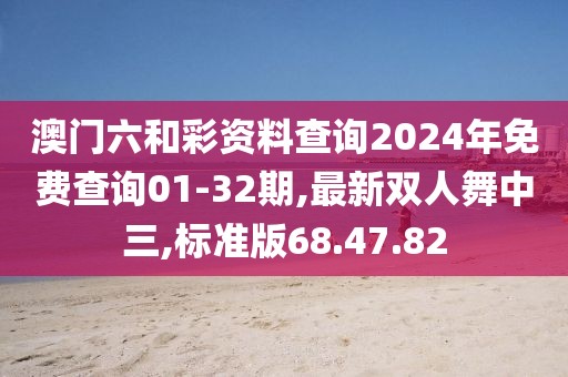 澳門(mén)六和彩資料查詢(xún)2024年免費(fèi)查詢(xún)01-32期,最新雙人舞中三,標(biāo)準(zhǔn)版68.47.82