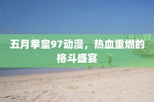 五月拳皇97動漫，熱血重燃的格斗盛宴
