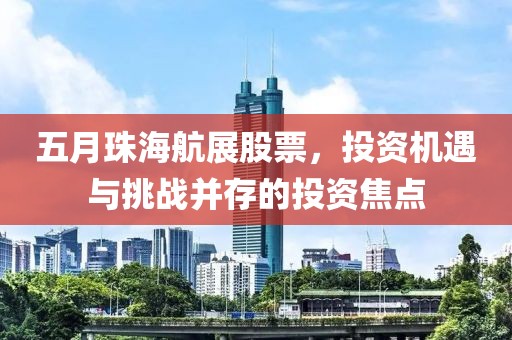 五月珠海航展股票，投資機(jī)遇與挑戰(zhàn)并存的投資焦點(diǎn)