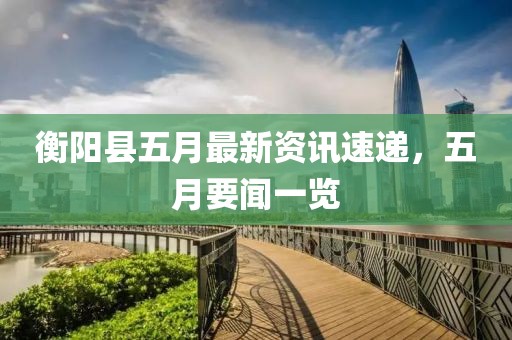 衡陽縣五月最新資訊速遞，五月要聞一覽