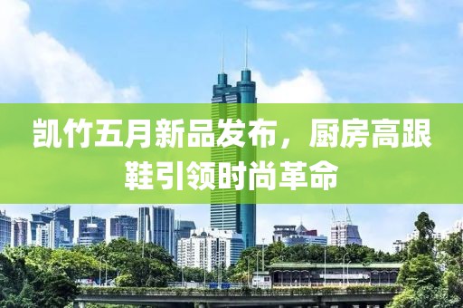 凱竹五月新品發(fā)布，廚房高跟鞋引領(lǐng)時(shí)尚革命