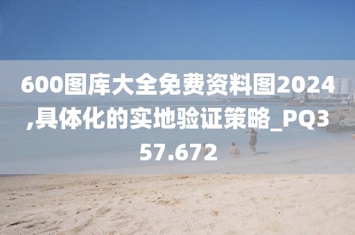 600圖庫大全免費(fèi)資料圖2024,具體化的實(shí)地驗(yàn)證策略_PQ357.672