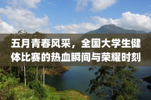 五月青春風(fēng)采，全國大學(xué)生健體比賽的熱血瞬間與榮耀時刻