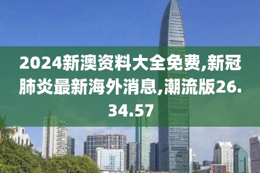 2024新澳資料大全免費(fèi),新冠肺炎最新海外消息,潮流版26.34.57