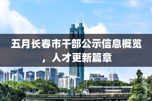 五月長春市干部公示信息概覽，人才更新篇章