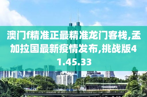 澳門f精準正最精準龍門客棧,孟加拉國最新疫情發(fā)布,挑戰(zhàn)版41.45.33