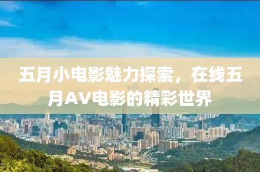 五月小電影魅力探索，在線五月AV電影的精彩世界